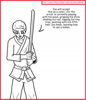 Remove R Comic (aka rm -r comic), by Gary Marks:Play until you're done 
Dialog: 
Hopefully he's got a good grip on it, or else it'll end up in someone's eye. 
 
Panel 1 
You will accept this as a comic, for the artist is currently playing with his wood, gripping his stick, shaking his rod, tapping his tiny tree, pointing with his fifth limb; you know, learning how to use a boken.