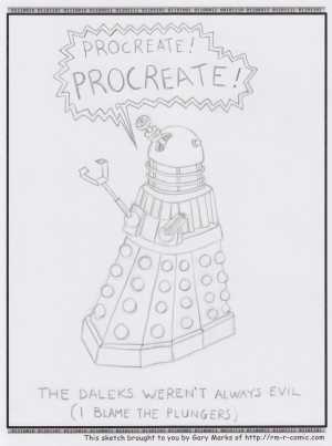 Remove R Comic (aka rm -r comic), by Gary Marks:Care for a pinch 
Dialog: 
The suction's great, but the reach sucks. 
 
Panel 1 
Dalek: PROCREATE! PROCREATE! 
Caption: THE DALEKS WEREN'T ALWAYS EVIL (I BLAME THE PLUNGERS) 