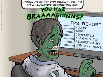 Remove R Comic (aka rm -r comic), by Gary Marks:I can haz braaains? 
Dialog: 
Nom. Nom. Nom.  Company thank you for braaaains. 
 
Caption: JOHNNY'S QUEST FOR BRAINS LED HIM TO A LUCRATIVE RECRUITING JOB 
Johnny: YOU HAZ BRAAAAIIIIINNS? 
