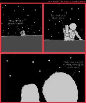 Remove R Comic (aka rm -r comic), by Gary Marks:Twinkle twinkle 
Dialog: 
Panel 1 
Hope: Wow. What a beautiful night. 
Panel 2 
Hope: Just look at all those stars. 
Panel 3 
Jase: Yeah. Like a million servers, turning on in the dark 