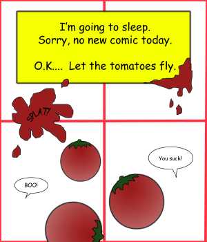 Remove R Comic (aka rm -r comic), by Gary Marks:Splat 
Dialog: 
Vigorously and passionately. 
 
Panel 1 
Caption: I'm going to sleep. Sorry, no new comic today. O.K..... Let the tomatoes fly. 
Panel 3 
Reader 1: BOO! 
Panel 4 
Reader 2: You suck! 