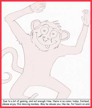 Remove R Comic (aka rm -r comic), by Gary Marks:Dancing monkey 
Dialog: 
I knew I should've shaved. 
 
Panel 1 
Caption: Due to a lot of gaming, and not enough time, there is no comic today. Instead, please enjoy this dancing monkey. May he amuse you, like me, for hours on end. 