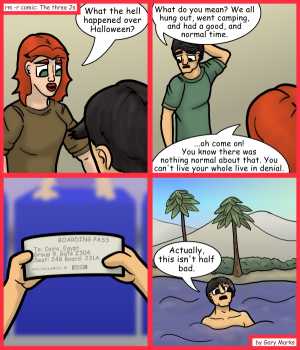 Remove R Comic (aka rm -r comic), by Gary Marks:Riverfront property 
Dialog: 
Is that a snickers floating towards me?  This new life rocks! Now I just need a floating bar, and maybe some yellow floaties. 
 
Panel 1 
Samantha: What the hell happened over Halloween? 
Panel 2 
Samuel:What do you mean? We all hung out, went camping, and had a good, and normal time. 
Samantha: ...oh come on!You know there was nothing normal about that. You can't live your whole live in denial. 
Panel 4 
Samuel: Actually, this isn't half bad. 
