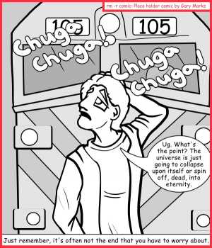 Remove R Comic (aka rm -r comic), by Gary Marks:Choo-Choo-Choose 
Dialog: 
Just because it comes after the beginning, doesn't mean it'll hurt less. 
 
Panel 1 
Sound effect: Chugga chugga! Chugga chugga!  
Jack: Ug. What's the point? The universe is just going to collapse upon itself or spin off, dead, into eternity. 
Caption: Just remember, it's often not the end that you have to worry about. 
