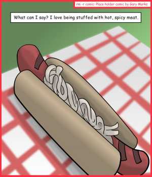 Remove R Comic (aka rm -r comic), by Gary Marks:Put it in me 
Dialog: 
Foot long you say? Oh MY! 
 
Panel 1 
Caption: What can I say? I love being stuffed with hot, spicy meat. 
