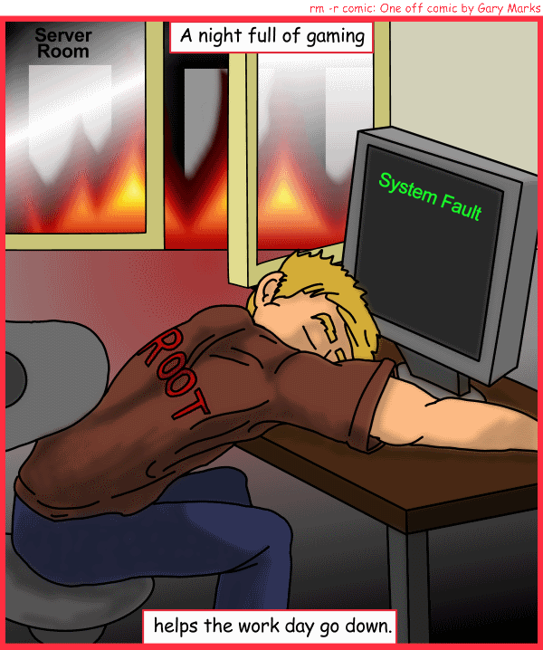 Remove R Comic (aka rm -r comic), by Gary Marks: System fires 
Dialog: 
In a most delightful way. 
 
Panel 1 
Caption: A night full of gaming helps the work day go down. 