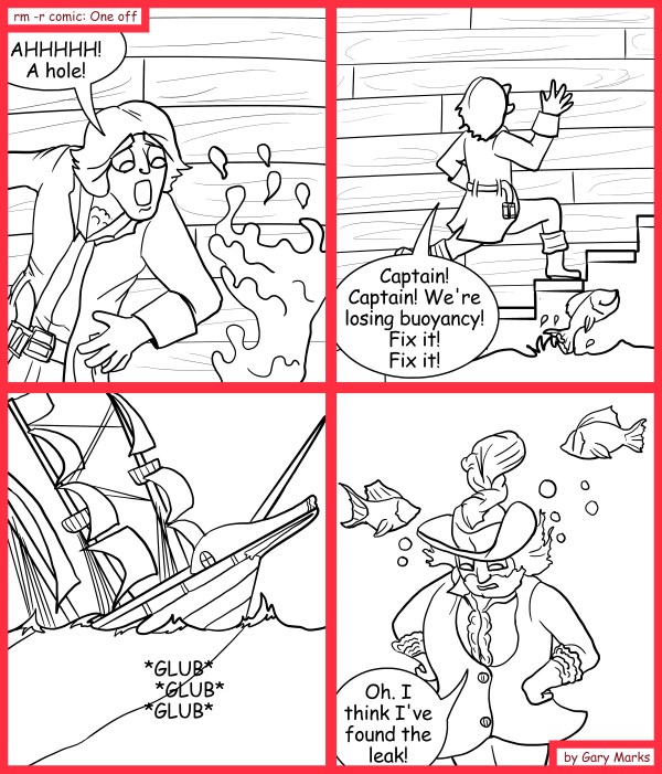 Remove R Comic (aka rm -r comic), by Gary Marks: Well worded 
Dialog: 
So much wood, and so few holes, just like a golf coarse. 
 
Panel 1 
Cabin boy: AHHHHH! A hole! 
Panel 2 
Cabin boy: Captain! Captain! We're losing buoyancy! Fixt it! Fix it! 
Panel 3 
Sound effect: *GLUB* *GLUB* *GLUB* 
Panel 4 
Captain Obvious: Oh. I think I've found the leak! 