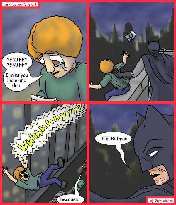 Remove R Comic (aka rm -r comic), by Gary Marks: The dark night 
Dialog: 
Trust me kid, I'm doing you a favor. This way you won't end up like me. 
but.. but.. they were just on vacation, they're coming back home tomorrow. 
 
Panel 1 
Paul: *SNIFF* *SNIFF* I miss you mom and dad. 
Panel 3 
Paul: Whhhhhhyyy? 
Bats: because... 
Panel 4 
Bats: ...I'm Batman. 