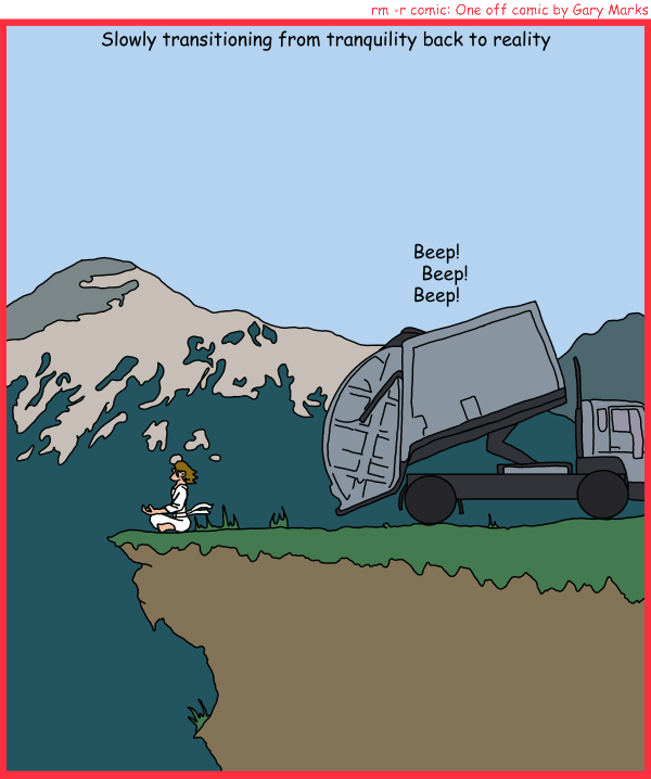 Remove R Comic (aka rm -r comic), by Gary Marks: Back it up 
Dialog: 
Panel 1 
Caption: Slowly transitioning from tranquility back to reality 
Dump truck: Beep! Beep! Beep!