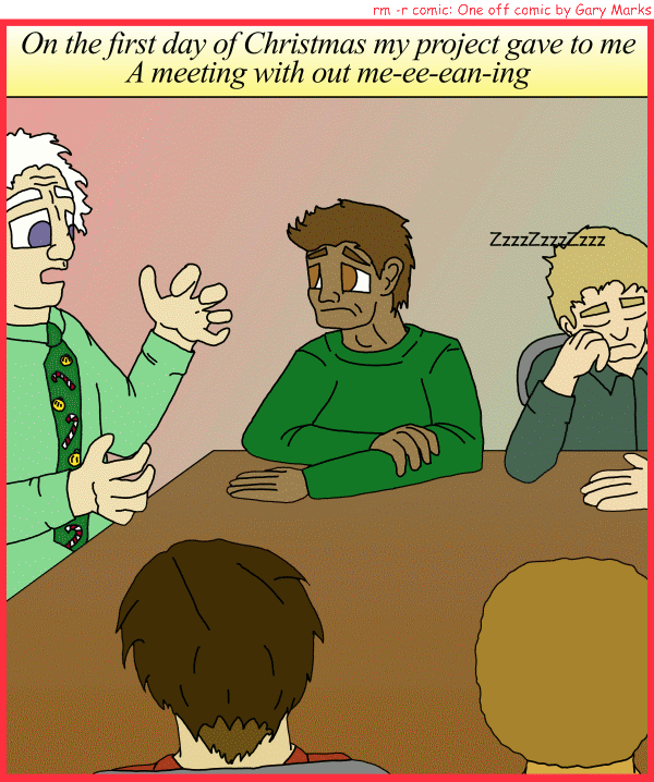 Remove R Comic (aka rm -r comic), by Gary Marks: My project gave to me, part 1 of 12 
Dialog: 
Panel 1 
Caption: On the first day of Christmas my project gave to me A meeting with out me-ee-ean-ing 
Gary Marks: ZzzzZzzzZzzz 
