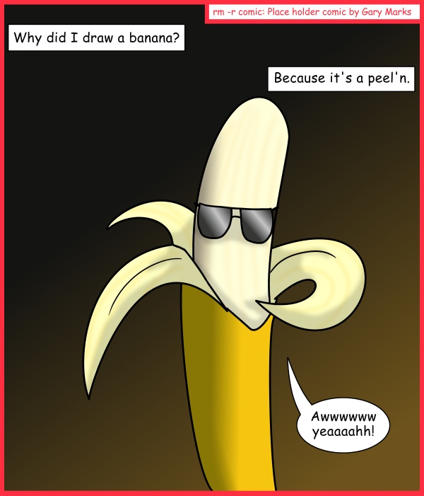 Remove R Comic (aka rm -r comic), by Gary Marks: Aww yeah 
Dialog: 
Please read this comic while listening to a sweet, sweet, boom chica wow wow beat. 
 
Panel 1 
Caption: Why draw a banana? Because it's a peel'n. 
Banana Rama: Awwwwww yeaaaahh! 
