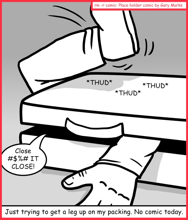 Remove R Comic (aka rm -r comic), by Gary Marks: An arm and a leg 
Dialog: 
I knew I packed too much finger food. 
 
Panel 1 
Sound effect: *THUD* *THUD* *THUD* 
The man in the middle: Close #$%# IT CLOSE! 
Caption: Just trying to get a leg up on my packing. No comic today. 