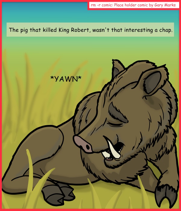 Remove R Comic (aka rm -r comic), by Gary Marks: This little piggy ate King Robert 
Dialog: 
Such a boarish comic. 
 
Panel 1 
Caption: The pig that killed King Robert, wasn't that interesting a chap. 
The Boar: *YAWN* 
