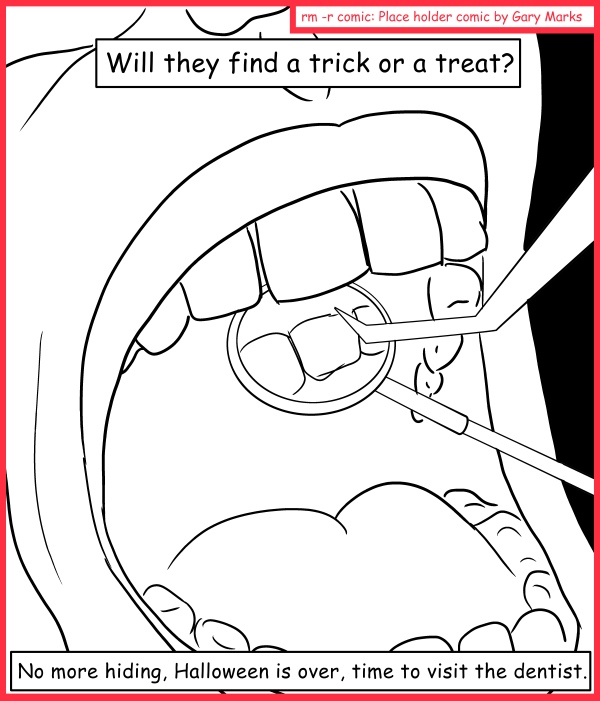 Remove R Comic (aka rm -r comic), by Gary Marks: Don't pick on me 
Dialog: 
Trick or treat? It all depends on whose point of you you look at it through. 
 
Panel 1 
Caption: Will they find a trick or a treat? No more hiding, Halloween is over, time to visit the dentist. 