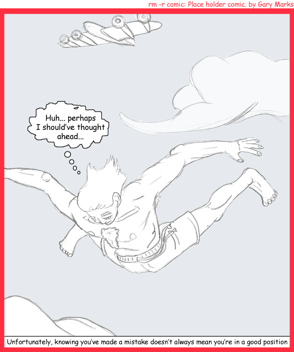 Remove R Comic (aka rm -r comic), by Gary Marks: Leap before you look 
Dialog: 
Panel 1 
Jumper Joe: Huh... perhaps I should've thought ahead... 
Caption: Unfortunately, knowing you've made a mistake doesn't always mean you're in a good position 
