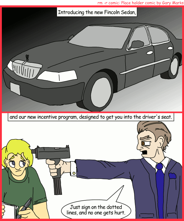 Remove R Comic (aka rm -r comic), by Gary Marks: Fullly loaded 
Dialog: 
Panel 1 
Caption: Introducing the new Fincoln Sedan, 
Panel 2 
Caption: and our new incentive program, designed to get you into the driver's seat. 
Salesman: Just sign on the dotted lines, and no one gets hurt. 
