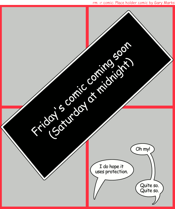 Remove R Comic (aka rm -r comic), by Gary Marks: Friday=Saturday, thereforeThrusday=Friday 
Dialog: 
Panel 1 
Caption: Friday's comic coming soon (Saturday at midnight) 
Mrs. Smitty: Oh my! 
Mr. Smitty: I do hope it uses protection. 
Mrs. Smitty: Quite so. Quite so. 
