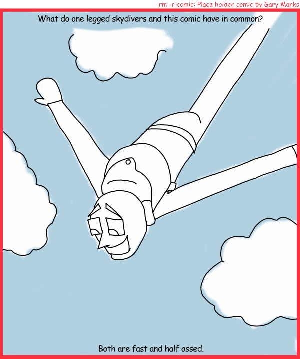 Remove R Comic (aka rm -r comic), by Gary Marks: Free and clear 
Dialog: 
Well, I mean we're both also plummeting to our deaths, and we're both probably going to survive. 
 
Panel 1 
Caption: What do one legged skydivers and this comic have in common? Both are fast and half assed. 