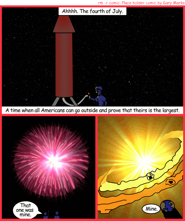 Remove R Comic (aka rm -r comic), by Gary Marks: Shoot for the stars 
Dialog: 
Wow, that NOVA was super. 
 
Panel 1 
Caption: Ahhhh. The fourth of July. A time when all Americans can go outside and prove that theirs is the largest. 
Panel 2 
Tommy Toogoode: That one was mine. 
Panel 3 
Juan Upper: Mine. 
