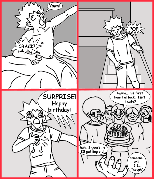 Remove R Comic (aka rm -r comic), by Gary Marks: Good lord, 30 
Dialog: 
Panel 1 
Jacob: Yawn!
Sound effect: CRACK! 
Panel 2 
Sound effect: POP! 
Panel 3 
Group: SURPRISE! Happy birthday! 
Panel 4 
Jane: Awww... his first heart attack. Isn't it cute? 
Jase: huh.. I guess he IS getting old. 
Jacob: someone... call.. 9-1.... *cough* 