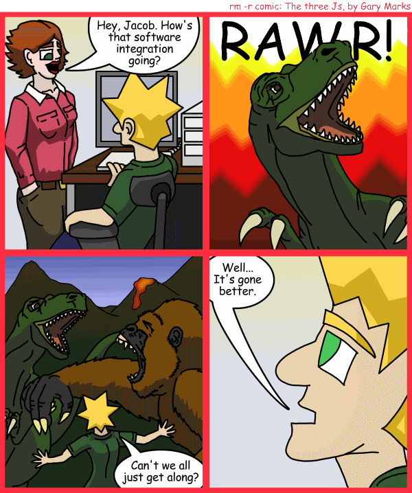 Remove R Comic (aka rm -r comic), by Gary Marks: RAWR 
Dialog: 
If people don't have to get along, then why should software have to? 
 
Panel 1 
Project manager Patty: Hey, Jacob. How's that software integration going? 
Panel 2 
T-rex: RAWR! 
Panel 3 
Jacob: Can't we all just get along? 
Panel 4 
Jacob: Well... It's gone better. 

