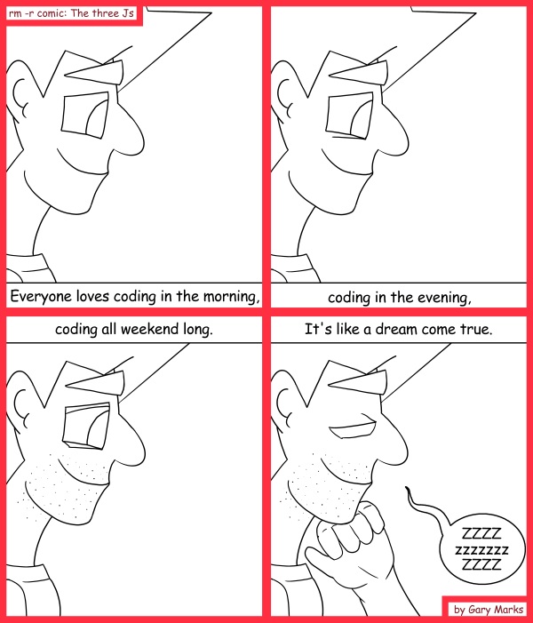 Remove R Comic (aka rm -r comic), by Gary Marks: All the live long day 
Dialog: 
//Best alarm clock ever 
throw new InterruptedException(); 
 
Panel 1 
Caption: Everyone loves coding in the morning, 
Panel 2 
Caption: coding in the evening, 
Panel 3 
Caption: coding all weekend long. 
Panel 4 
Caption: It's like a dream come true. 
Jacob: ZZZZ zzzzzzzz ZZZZ 