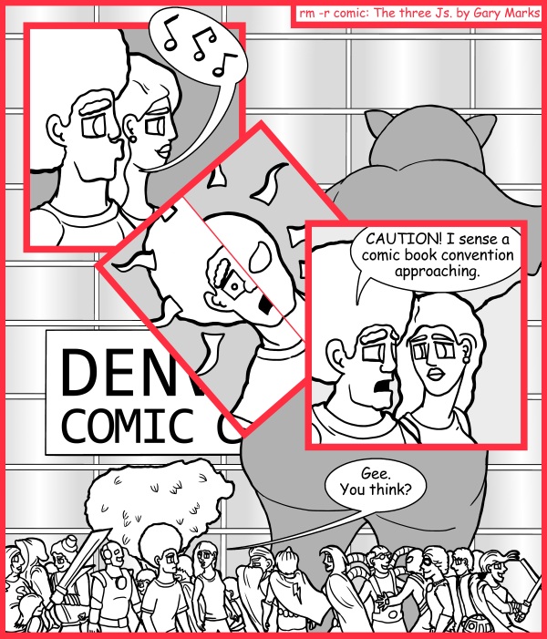 Remove R Comic (aka rm -r comic), by Gary Marks: Denver Comic Con 2012 
Dialog: 
I also sense a sudden loss of money! 
Well you did just buy two tickets, and we are entering the Con. 
 
Panel 1 
Jase: *whistling* 
Panel 3 
Jase: CAUTION! I sense a comic book convention approaching. 
Panel 4 
Hope: Gee. You think? 