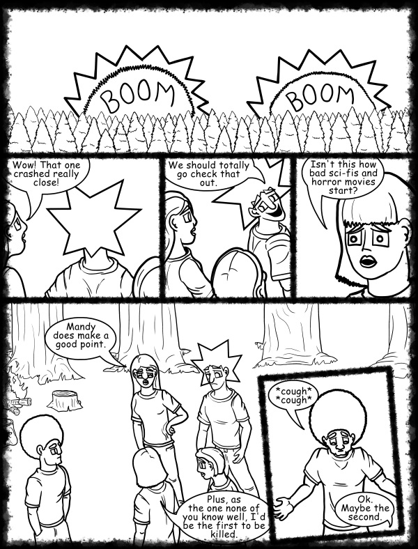 Remove R Comic (aka rm -r comic), by Gary Marks: Hot skies and cold nights, Part 9 of 31 
Dialog: 
Science fiction, so progressive, except in the areas that matter. 
 
Panel 1 
Sound Effect: BOOM BOOM 
Panel 2 
Cassandra: Wow! That one crashed really close! 
Panel 3 
Jacob: We should totally go check that out. 
Panel 4 
Mandy: Isn't this how bad sci-fis and horror movies start? 
Panel 5 
Jane: Mandy does make a good point. 
Mandy: Plus, as the one none of you know well, I'd be the first to be killed. 
Panel 6 
Jase: *cough* *cough* 
Mandy: Ok. Maybe the second. 