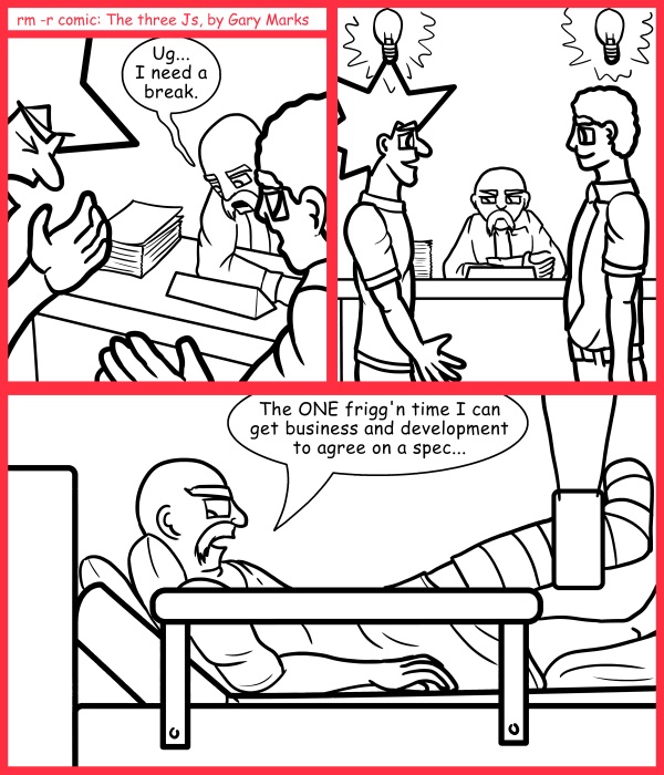 Remove R Comic (aka rm -r comic), by Gary Marks: Broken hopes 
Dialog: 
...and the ONE time the developers take my requirements literally. 
 
Panel 1 
Project manager Bill: Ug... I need a break. 
Panel 3 
Project manager Bill: The ONE frigg'n time I can get business and development to agree on a spec... 