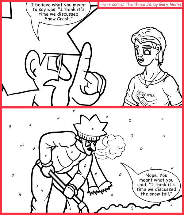 Remove R Comic (aka rm -r comic), by Gary Marks: Auto corrected 
Dialog: 
I think you meant, "snowballing with a donkey punch," when you said, "snowball fight with a donkey," no need to thank me for the correction, it's one of my jobs. 
 
Panel 1 
Jacob: I believe what you meant to say was, "I think it's time we discussed Snow Crash." 
Panel 2 
Jacob: Nope. You meant what you said, "I think it's time we discussed the snow fall." 