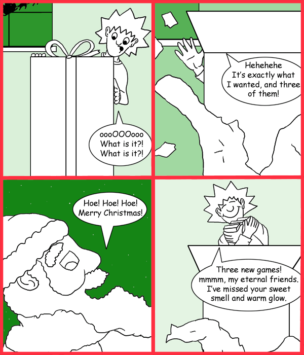 Remove R Comic (aka rm -r comic), by Gary Marks: A gift for Jacob: Part 11 
Dialog: 
Gimme! Gimme! Gimme! 
 
Panel 1 
Jacob: oooOOOooo What is it?! What is it?! 
Panel 2 
Jacob: Hehehehe It's exactly what I wanted, and three of them! 
Panel 3 
Santa Claus: Hoe! Hoe! Hoe! Merry Christmas! 
Panel 4 
Jacob: Three new games! mmmm, my eternal friends. I've missed your sweet smell and warm glow. 
